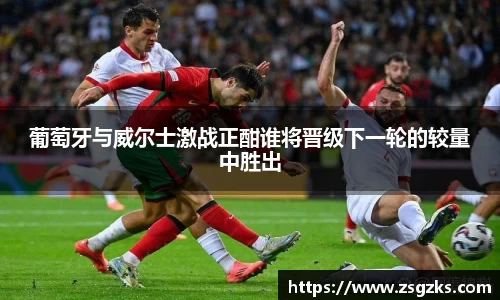 葡萄牙与威尔士激战正酣谁将晋级下一轮的较量中胜出