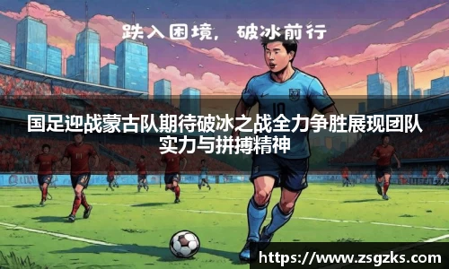 国足迎战蒙古队期待破冰之战全力争胜展现团队实力与拼搏精神