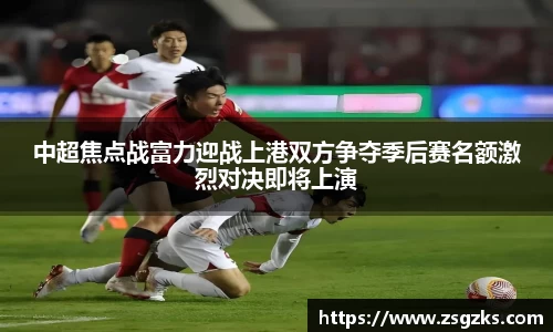 中超焦点战富力迎战上港双方争夺季后赛名额激烈对决即将上演